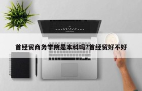 首经贸商务学院是本科吗?首经贸好不好