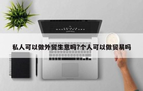 私人可以做外贸生意吗?个人可以做贸易吗